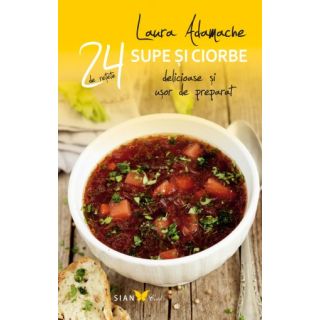 SUPE ŞI CIORBE 24 de reţete delicioase şi uşor de preparat